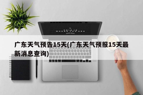 广东天气预告15天(广东天气预报15天最新消息查询)