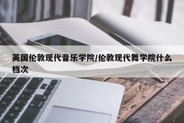 英国伦敦现代音乐学院/伦敦现代舞学院什么档次