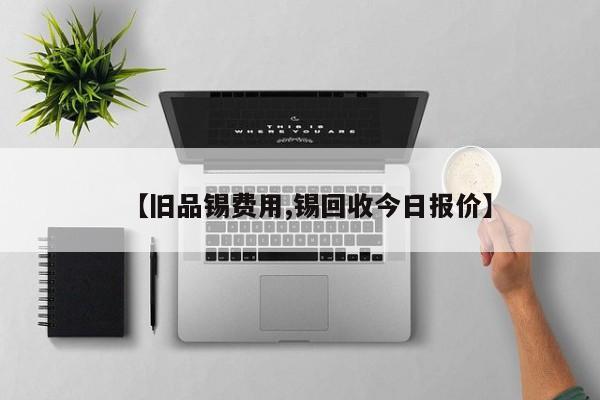【旧品锡费用,锡回收今日报价】