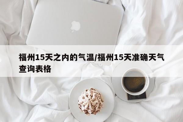 福州15天之内的气温/福州15天准确天气查询表格