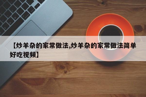 【炒羊杂的家常做法,炒羊杂的家常做法简单好吃视频】