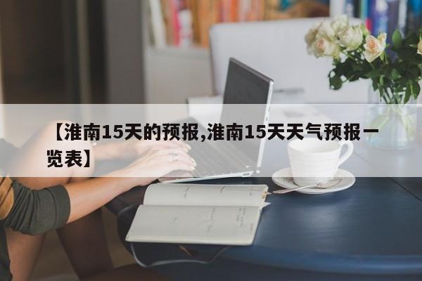 【淮南15天的预报,淮南15天天气预报一览表】