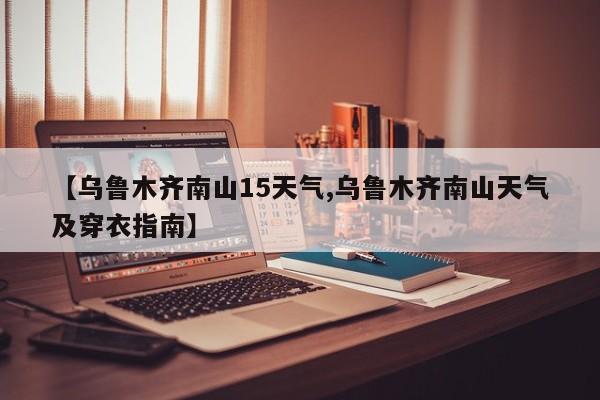 【乌鲁木齐南山15天气,乌鲁木齐南山天气及穿衣指南】