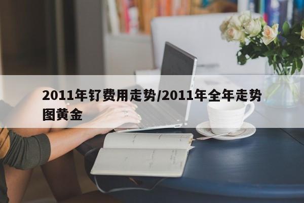 2011年钌费用走势/2011年全年走势图黄金