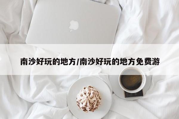 南沙好玩的地方/南沙好玩的地方免费游