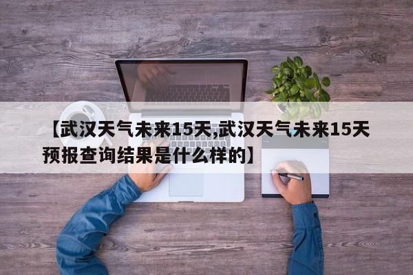 【武汉天气未来15天,武汉天气未来15天预报查询结果是什么样的】