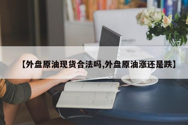 【外盘原油现货合法吗,外盘原油涨还是跌】