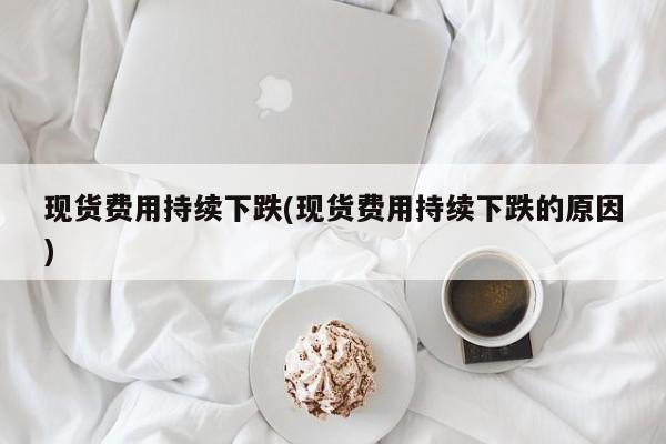 现货费用持续下跌(现货费用持续下跌的原因)