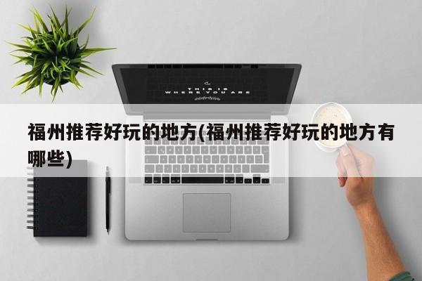 福州推荐好玩的地方(福州推荐好玩的地方有哪些)