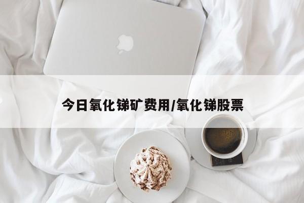今日氧化锑矿费用/氧化锑股票
