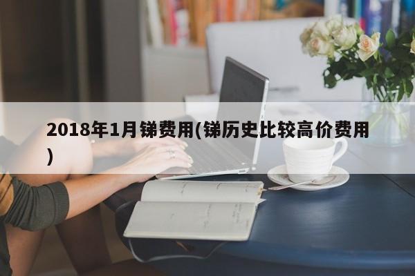 2018年1月锑费用(锑历史比较高价费用)
