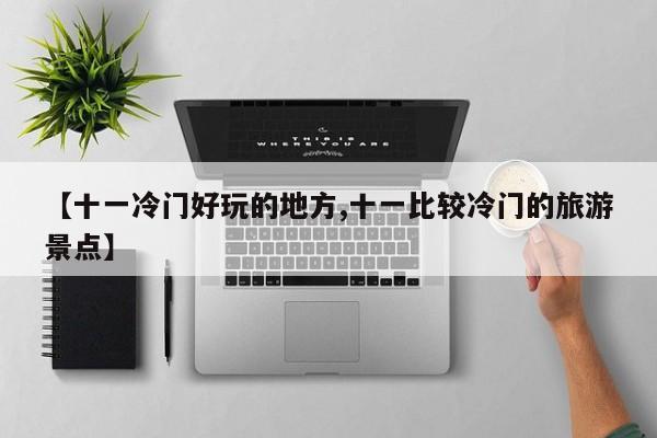 【十一冷门好玩的地方,十一比较冷门的旅游景点】