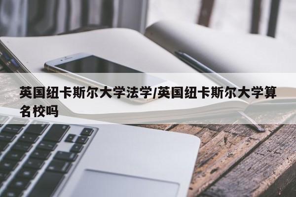 英国纽卡斯尔大学法学/英国纽卡斯尔大学算名校吗