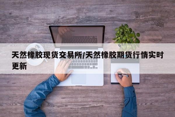 天然橡胶现货交易所/天然橡胶期货行情实时更新