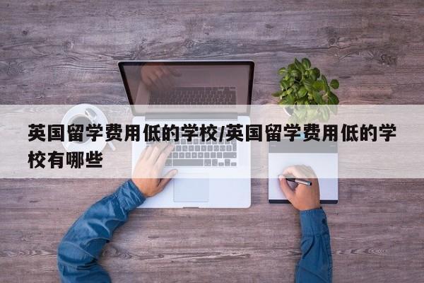 英国留学费用低的学校/英国留学费用低的学校有哪些