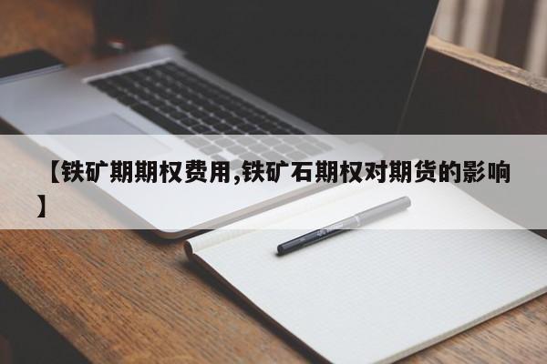 【铁矿期期权费用,铁矿石期权对期货的影响】