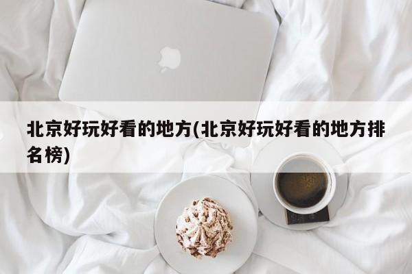 北京好玩好看的地方(北京好玩好看的地方排名榜)