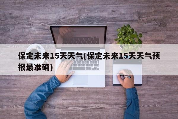 保定未来15天天气(保定未来15天天气预报最准确)
