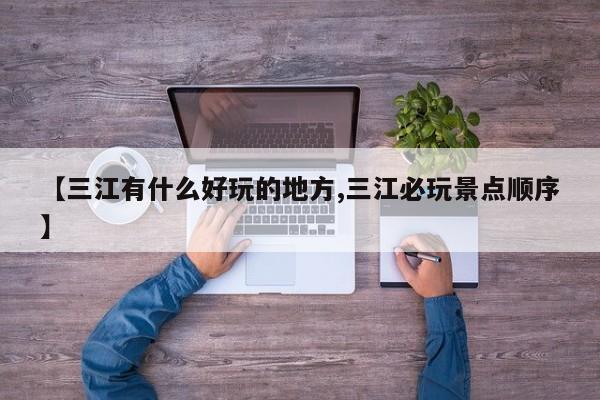 【三江有什么好玩的地方,三江必玩景点顺序】