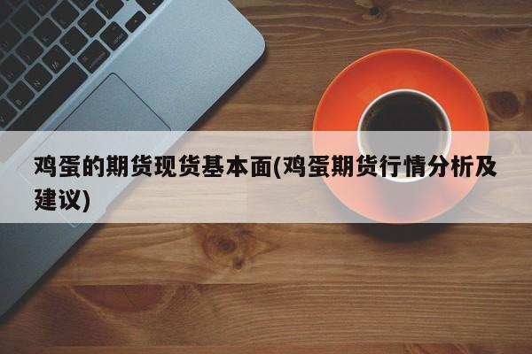 鸡蛋的期货现货基本面(鸡蛋期货行情分析及建议)