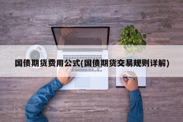 国债期货费用公式(国债期货交易规则详解)