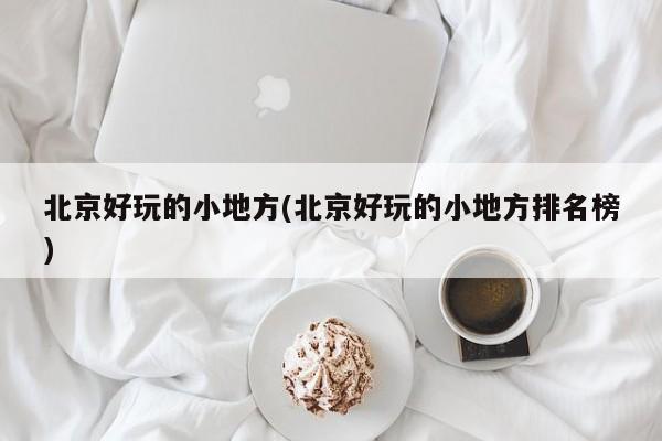 北京好玩的小地方(北京好玩的小地方排名榜)