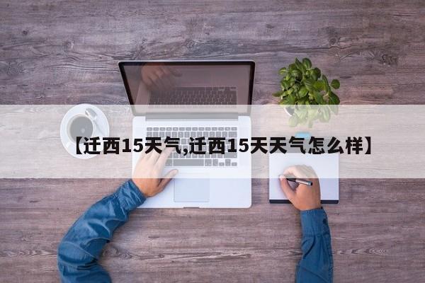 【迁西15天气,迁西15天天气怎么样】