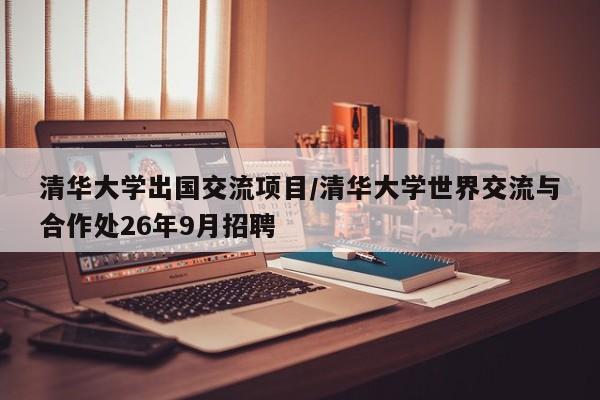 清华大学出国交流项目/清华大学世界交流与合作处26年9月招聘