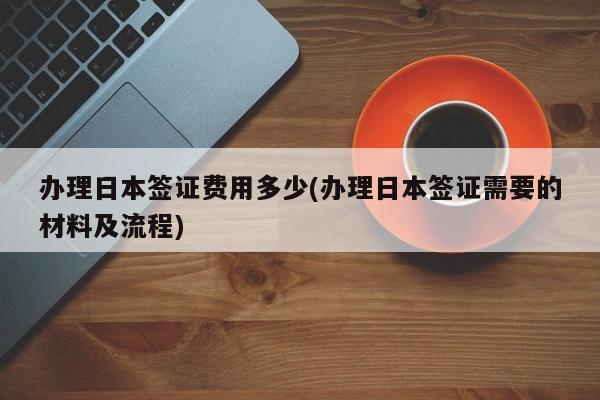 办理日本签证费用多少(办理日本签证需要的材料及流程)
