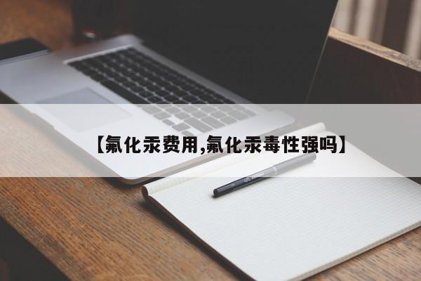 【氟化汞费用,氟化汞毒性强吗】