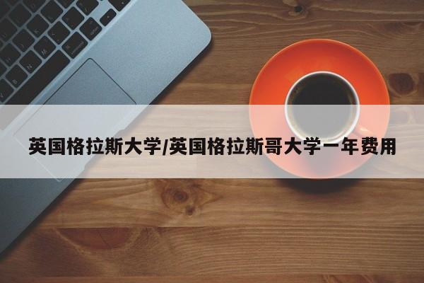 英国格拉斯大学/英国格拉斯哥大学一年费用