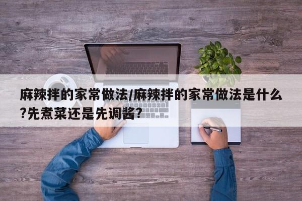 麻辣拌的家常做法/麻辣拌的家常做法是什么?先煮菜还是先调酱?