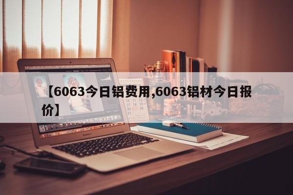【6063今日铝费用,6063铝材今日报价】