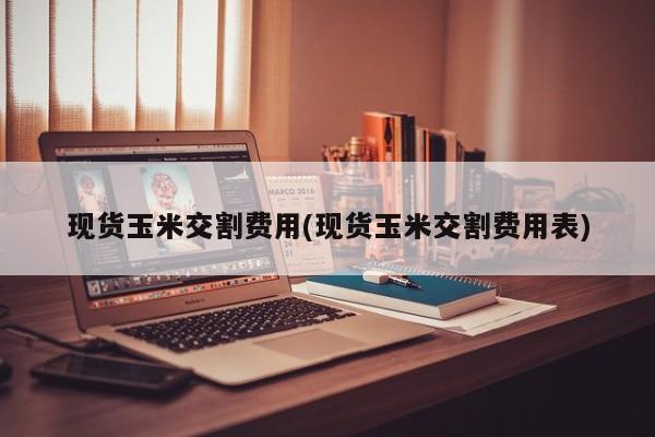 现货玉米交割费用(现货玉米交割费用表)