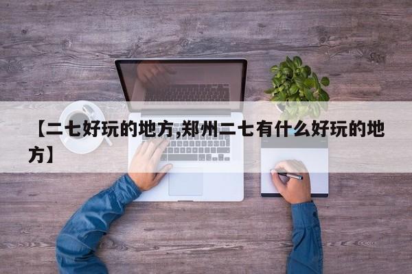 【二七好玩的地方,郑州二七有什么好玩的地方】