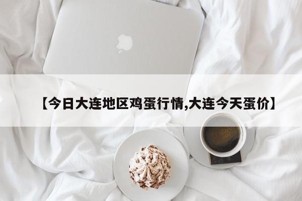 【今日大连地区鸡蛋行情,大连今天蛋价】