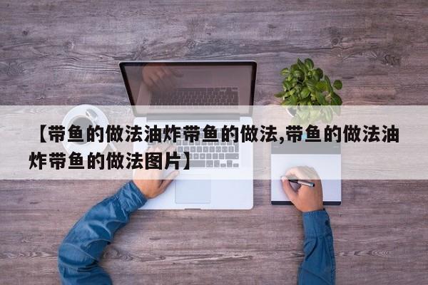 【带鱼的做法油炸带鱼的做法,带鱼的做法油炸带鱼的做法图片】