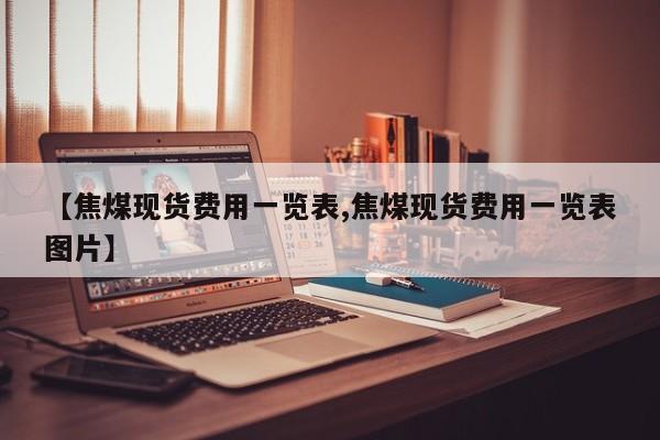 【焦煤现货费用一览表,焦煤现货费用一览表图片】