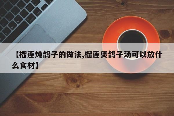 【榴莲炖鸽子的做法,榴莲煲鸽子汤可以放什么食材】
