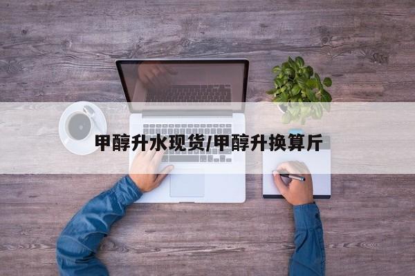 甲醇升水现货/甲醇升换算斤