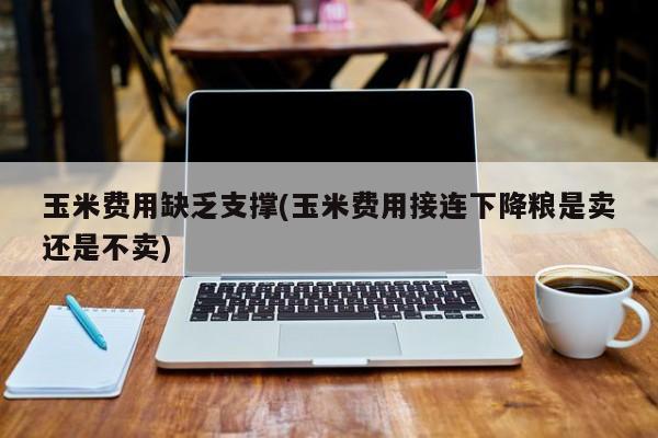 玉米费用缺乏支撑(玉米费用接连下降粮是卖还是不卖)