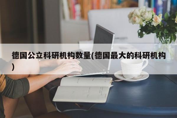 德国公立科研机构数量(德国最大的科研机构)
