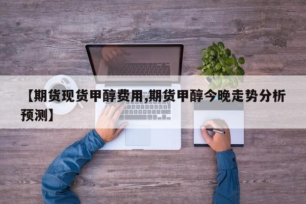 【期货现货甲醇费用,期货甲醇今晚走势分析预测】