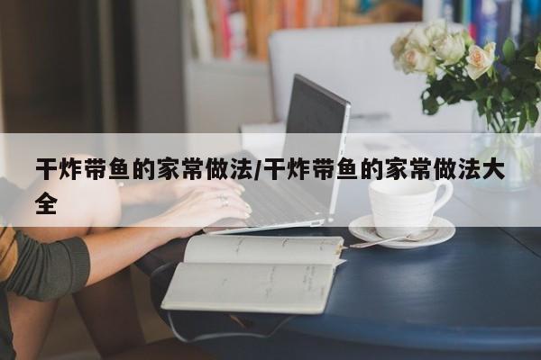干炸带鱼的家常做法/干炸带鱼的家常做法大全