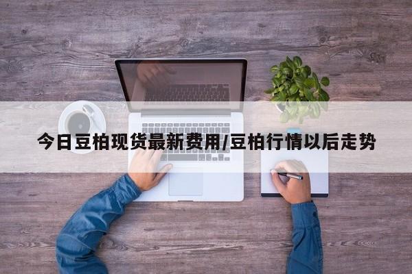 今日豆柏现货最新费用/豆柏行情以后走势