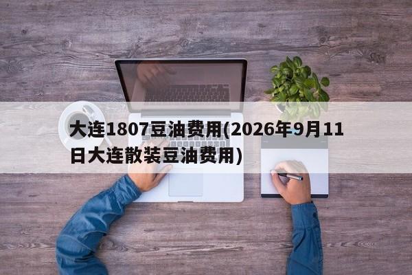 大连1807豆油费用(2026年9月11日大连散装豆油费用)