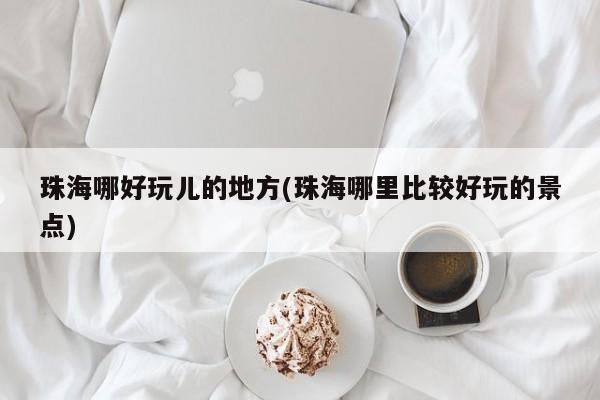 珠海哪好玩儿的地方(珠海哪里比较好玩的景点)