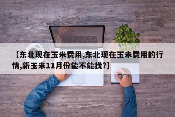 【东北现在玉米费用,东北现在玉米费用的行情,新玉米11月份能不能找?】