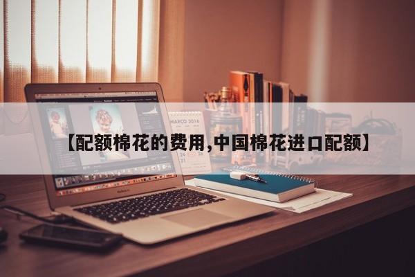 【配额棉花的费用,中国棉花进口配额】