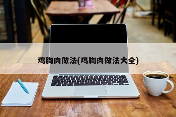 鸡胸肉做法(鸡胸肉做法大全)